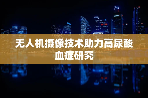 无人机摄像技术助力高尿酸血症研究