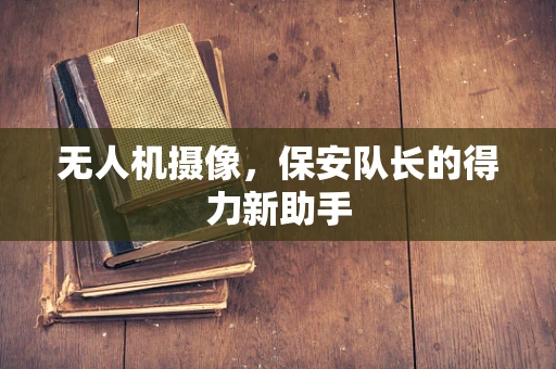 无人机摄像，保安队长的得力新助手