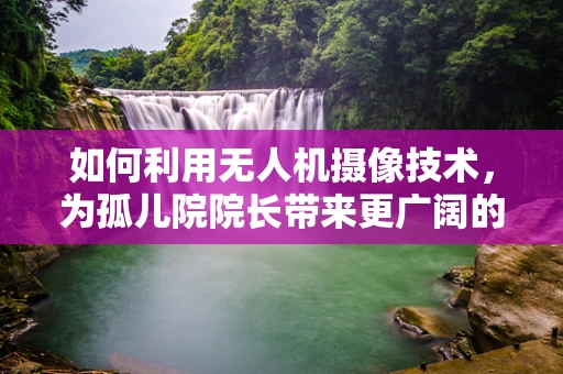 如何利用无人机摄像技术，为孤儿院院长带来更广阔的视野？