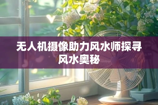 无人机摄像助力风水师探寻风水奥秘