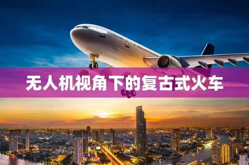 无人机视角下的复古式火车