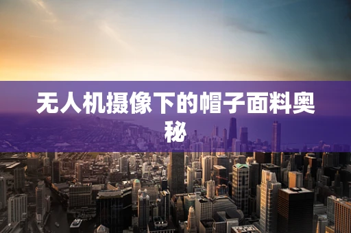 无人机摄像下的帽子面料奥秘