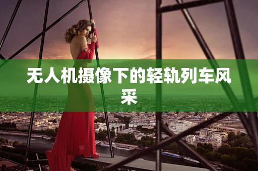无人机摄像下的轻轨列车风采