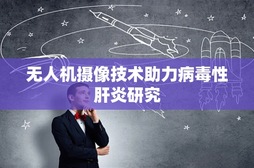无人机摄像技术助力病毒性肝炎研究
