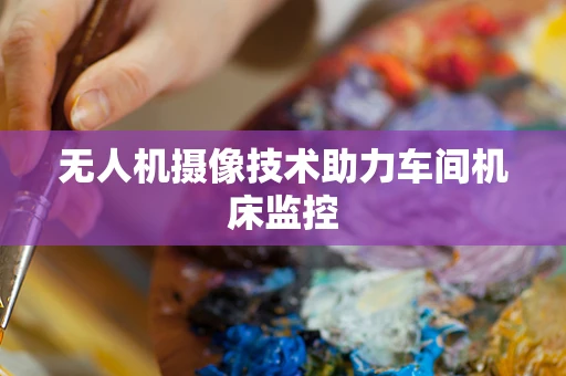 无人机摄像技术助力车间机床监控