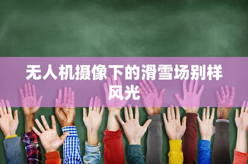 无人机摄像下的滑雪场别样风光