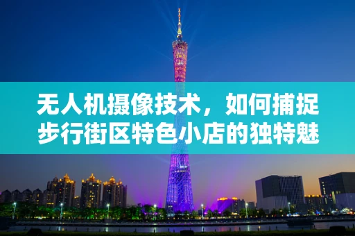 无人机摄像技术，如何捕捉步行街区特色小店的独特魅力？