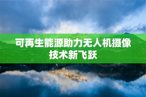 可再生能源助力无人机摄像技术新飞跃