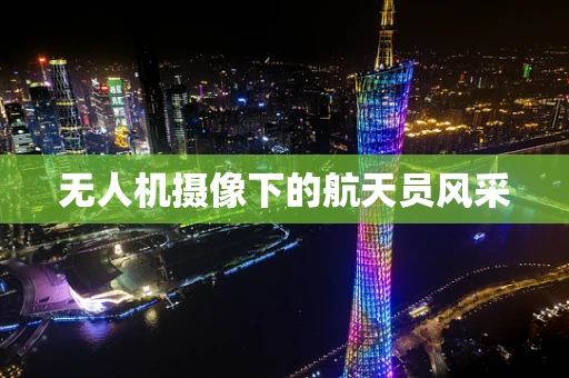 无人机摄像下的航天员风采