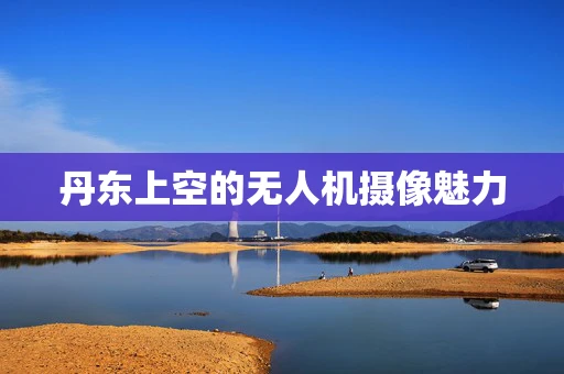 丹东上空的无人机摄像魅力