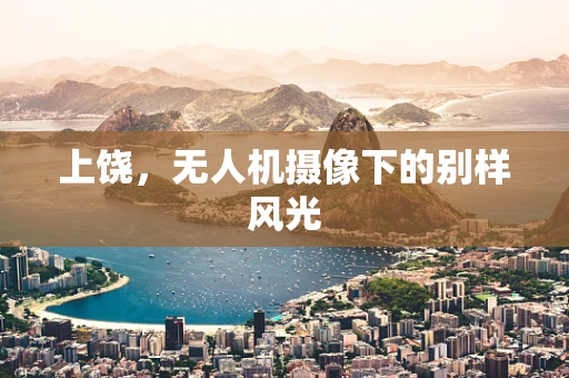 上饶，无人机摄像下的别样风光