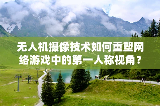 无人机摄像技术如何重塑网络游戏中的第一人称视角？