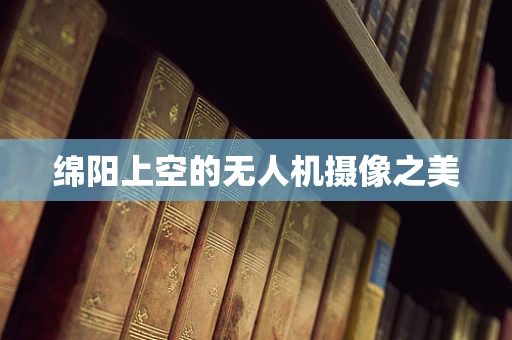 绵阳上空的无人机摄像之美