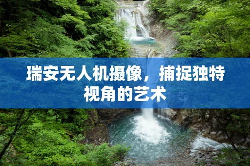 瑞安无人机摄像，捕捉独特视角的艺术