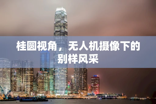 桂圆视角，无人机摄像下的别样风采