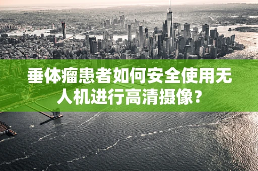 垂体瘤患者如何安全使用无人机进行高清摄像？