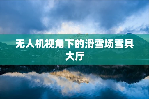 无人机视角下的滑雪场雪具大厅