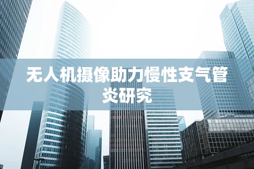 无人机摄像助力慢性支气管炎研究