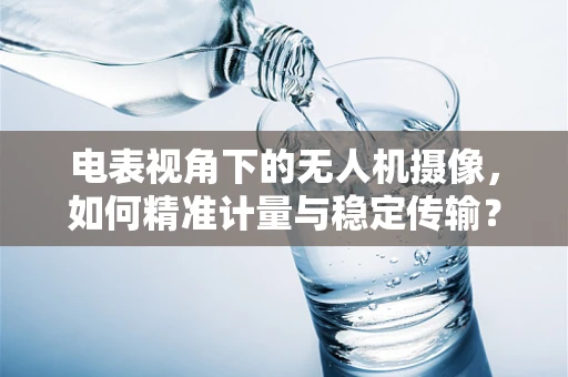 电表视角下的无人机摄像，如何精准计量与稳定传输？