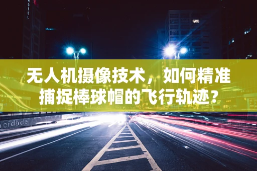 无人机摄像技术，如何精准捕捉棒球帽的飞行轨迹？