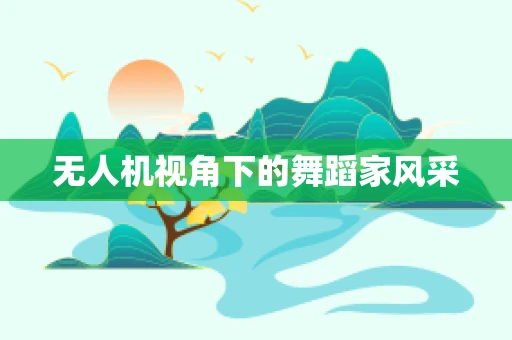 无人机视角下的舞蹈家风采