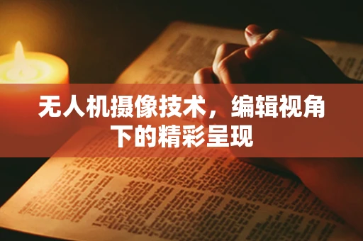 无人机摄像技术，编辑视角下的精彩呈现