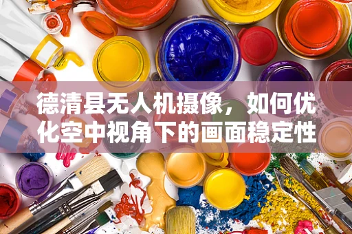 德清县无人机摄像，如何优化空中视角下的画面稳定性？