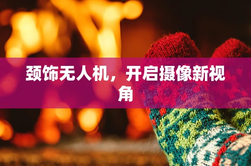颈饰无人机，开启摄像新视角