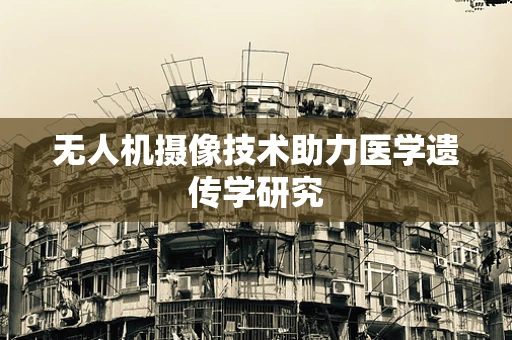 无人机摄像技术助力医学遗传学研究