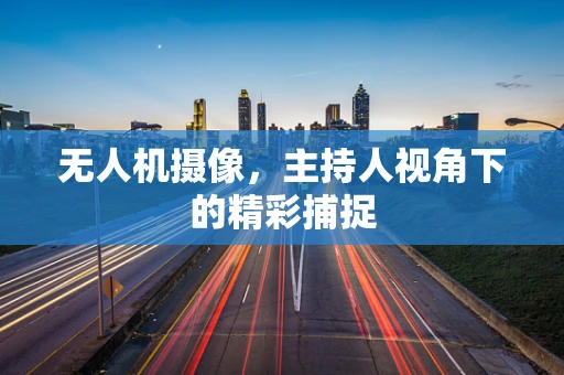 无人机摄像，主持人视角下的精彩捕捉