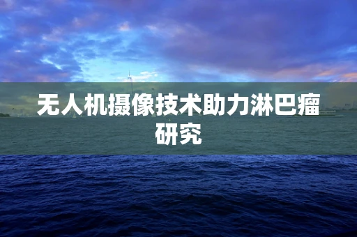无人机摄像技术助力淋巴瘤研究