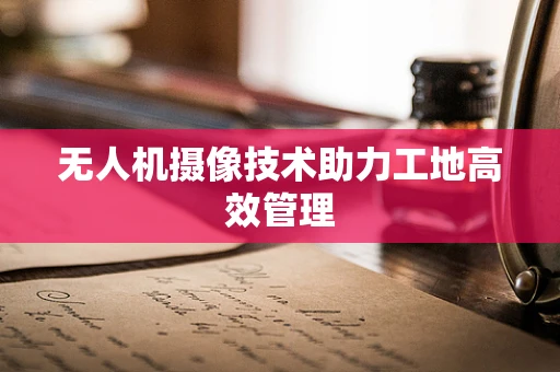 无人机摄像技术助力工地高效管理