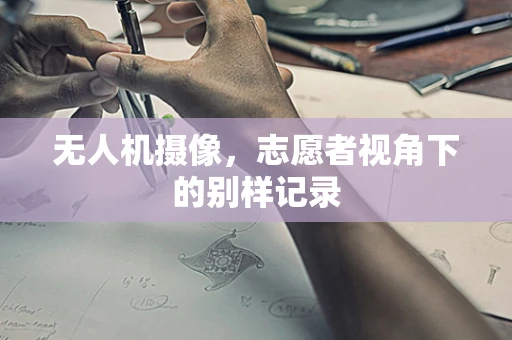 无人机摄像，志愿者视角下的别样记录