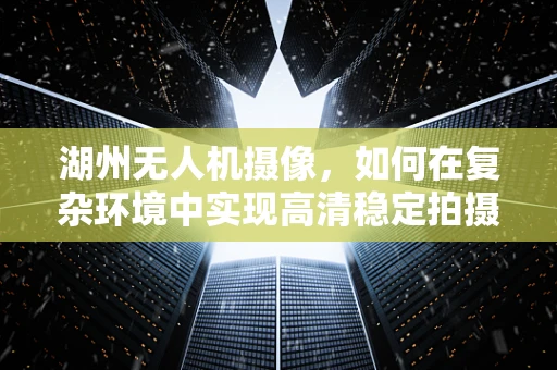 湖州无人机摄像，如何在复杂环境中实现高清稳定拍摄？