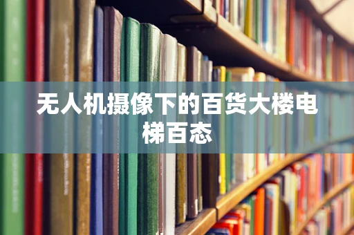 无人机摄像下的百货大楼电梯百态