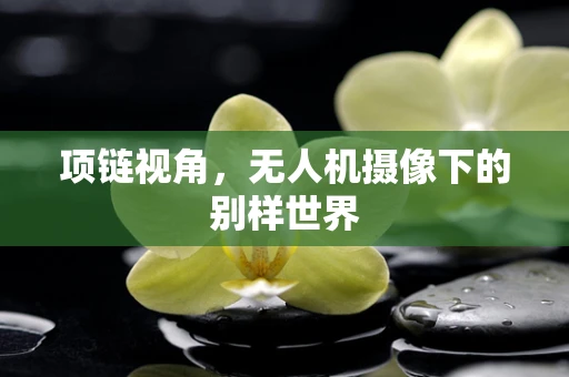 项链视角，无人机摄像下的别样世界