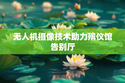 无人机摄像技术助力殡仪馆告别厅