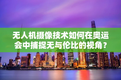无人机摄像技术如何在奥运会中捕捉无与伦比的视角？