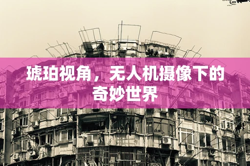 琥珀视角，无人机摄像下的奇妙世界