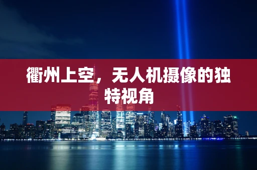 衢州上空，无人机摄像的独特视角