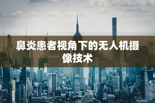 鼻炎患者视角下的无人机摄像技术