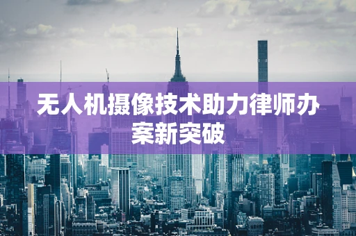 无人机摄像技术助力律师办案新突破