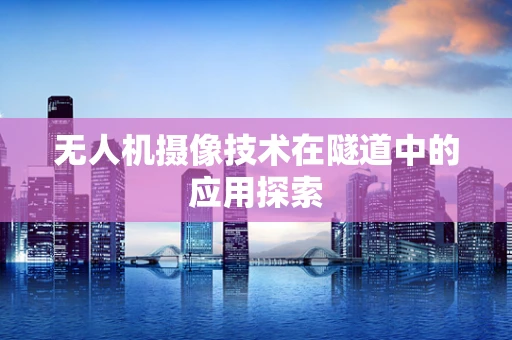 无人机摄像技术在隧道中的应用探索