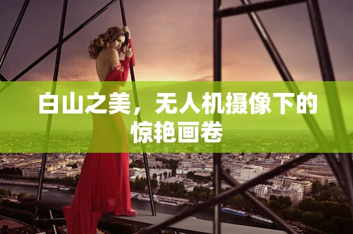 白山之美，无人机摄像下的惊艳画卷