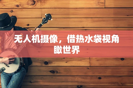 无人机摄像，借热水袋视角瞰世界