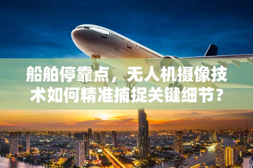 船舶停靠点，无人机摄像技术如何精准捕捉关键细节？