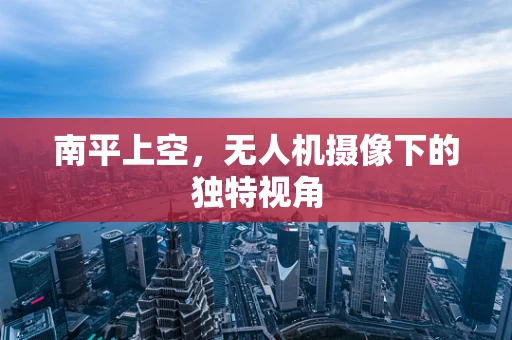南平上空，无人机摄像下的独特视角