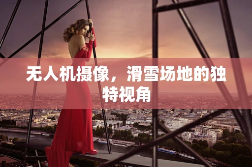 无人机摄像，滑雪场地的独特视角
