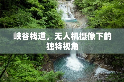 峡谷栈道，无人机摄像下的独特视角