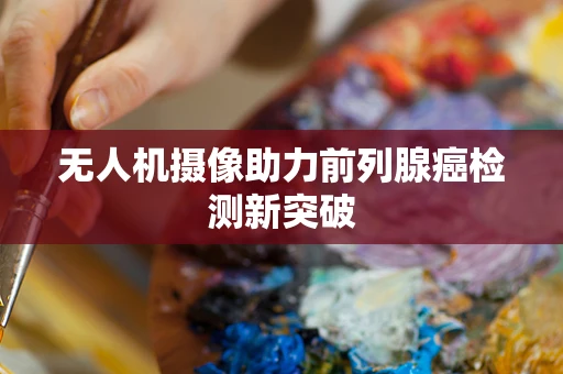 无人机摄像助力前列腺癌检测新突破
